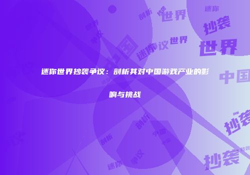 迷你世界抄袭争议：剖析其对中国游戏产业的影响与挑战