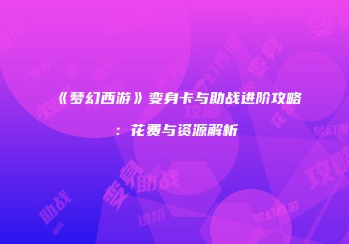 《梦幻西游》变身卡与助战进阶攻略：花费与资源解析