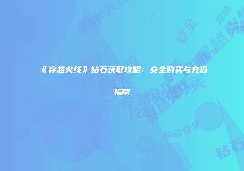《穿越火线》钻石获取攻略：安全购买与充值指南