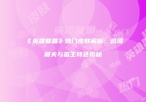 《英雄联盟》热门皮肤解析：荒漠屠夫与蛮王特色揭秘