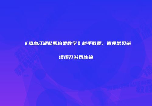 《热血江湖私服构架教学》新手教程：避免常见错误提升游戏体验