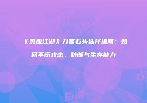 《热血江湖》刀客石头选择指南：如何平衡攻击、防御与生存能力