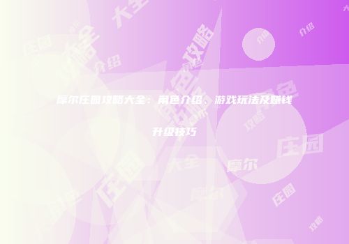 摩尔庄园攻略大全：角色介绍、游戏玩法及赚钱升级技巧