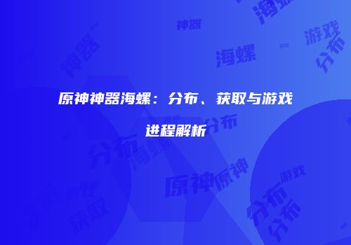 原神神器海螺：分布、获取与游戏进程解析