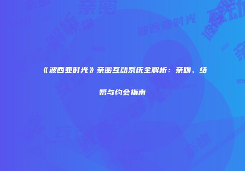 《波西亚时光》亲密互动系统全解析：亲吻、结婚与约会指南
