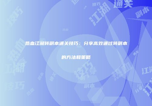 热血江湖转副本通关技巧：分享高效通过转副本的方法和策略