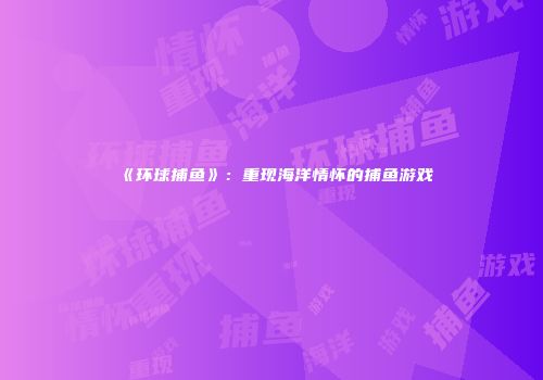 《环球捕鱼》：重现海洋情怀的捕鱼游戏