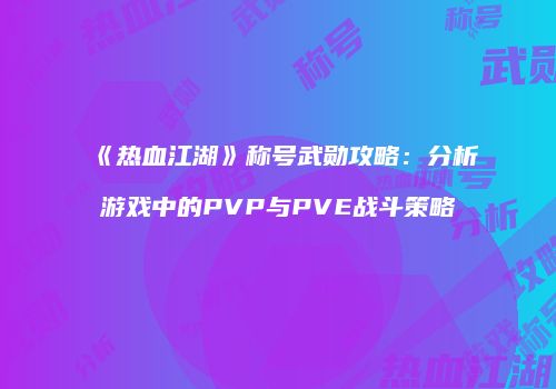 《热血江湖》称号武勋攻略：分析游戏中的PVP与PVE战斗策略