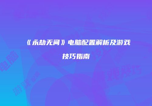 《永劫无间》电脑配置解析及游戏技巧指南