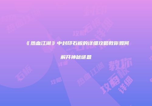 《热血江湖》中封印石板的详细攻略教你如何解开神秘谜题