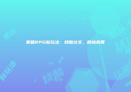 策略RPG新玩法：烧脑社交，剧情真香