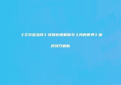 《艾尔登法环》怪物仇恨机制与《我的世界》应对技巧解析
