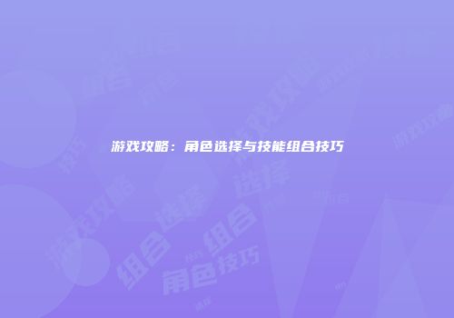 游戏攻略：角色选择与技能组合技巧