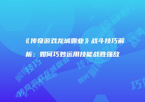 《传奇游戏龙城霸业》战斗技巧解析：如何巧妙运用技能战胜强敌