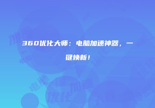 360优化大师：电脑加速神器，一键焕新！