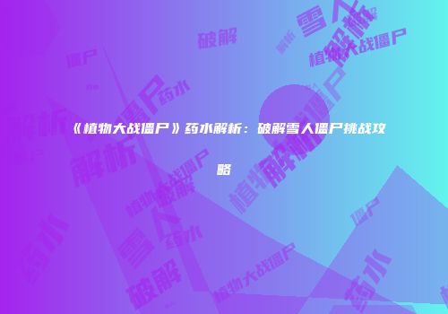 《植物大战僵尸》药水解析：破解雪人僵尸挑战攻略