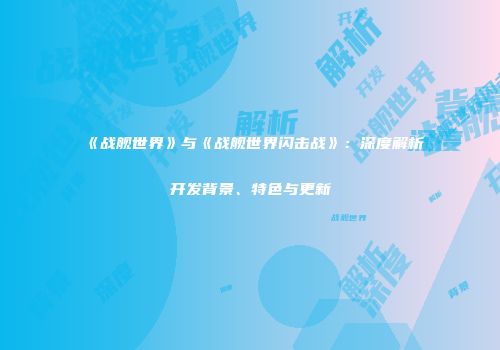 《战舰世界》与《战舰世界闪击战》：深度解析开发背景、特色与更新