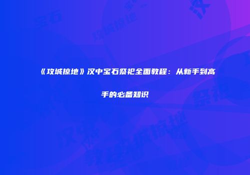《攻城掠地》汉中宝石祭祀全面教程：从新手到高手的必备知识