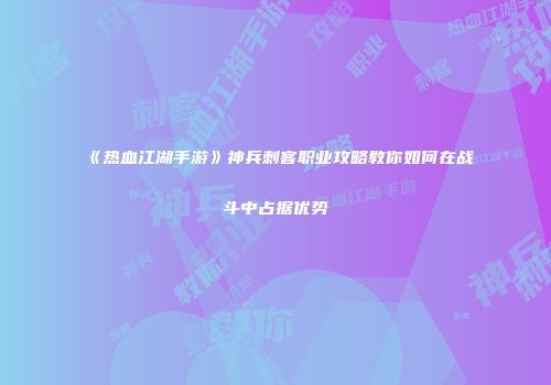 《热血江湖手游》神兵刺客职业攻略教你如何在战斗中占据优势