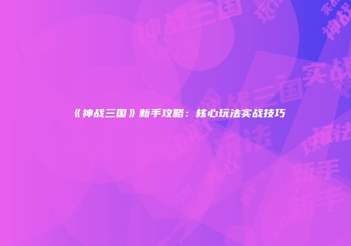 《神战三国》新手攻略：核心玩法实战技巧