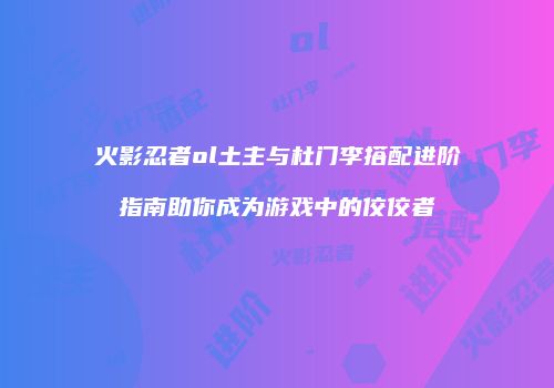 火影忍者ol土主与杜门李搭配进阶指南助你成为游戏中的佼佼者