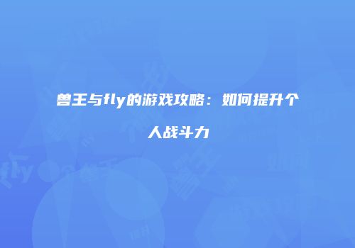 兽王与fly的游戏攻略：如何提升个人战斗力