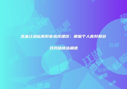 热血江湖私服职业选择建议：根据个人喜好和游戏风格挑选角色