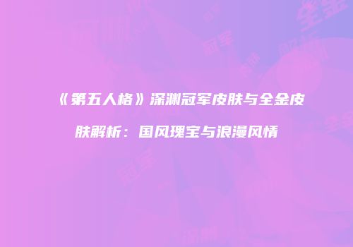 《第五人格》深渊冠军皮肤与全金皮肤解析：国风瑰宝与浪漫风情