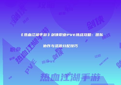 《热血江湖手游》剑侠职业PVE挑战攻略：团队协作与资源分配技巧