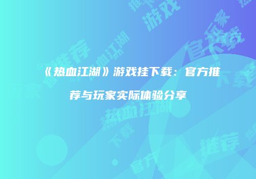 《热血江湖》游戏挂下载：官方推荐与玩家实际体验分享