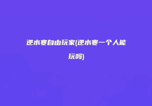 逆水寒自由玩家(逆水寒一个人能玩吗)