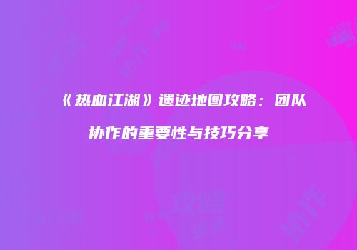 《热血江湖》遗迹地图攻略:团队协作的重要性与技巧分享