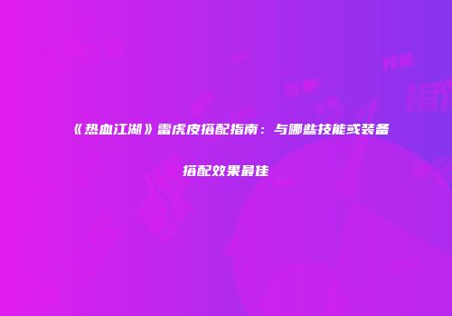 《热血江湖》雷虎皮搭配指南：与哪些技能或装备搭配效果最佳