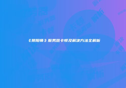 《阴阳师》服务器卡顿及解决方法全解析