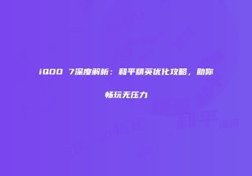 iQOO 7深度解析：和平精英优化攻略，助你畅玩无压力