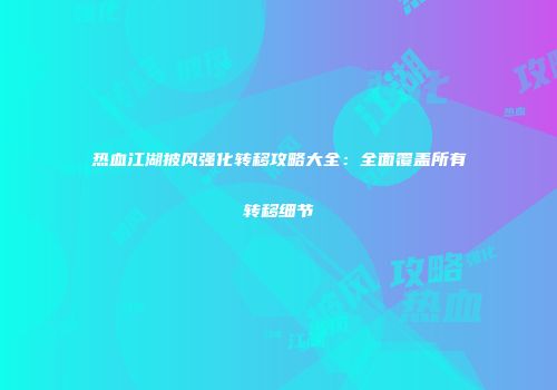 热血江湖披风强化转移攻略大全:全面覆盖所有转移细节