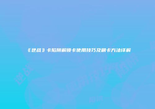 《逆战》卡陷阱解锁卡使用技巧及刷卡方法详解