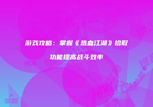 游戏攻略：掌握《热血江湖》拾取功能提高战斗效率