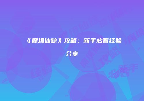 《魔境仙踪》攻略：新手必看经验分享