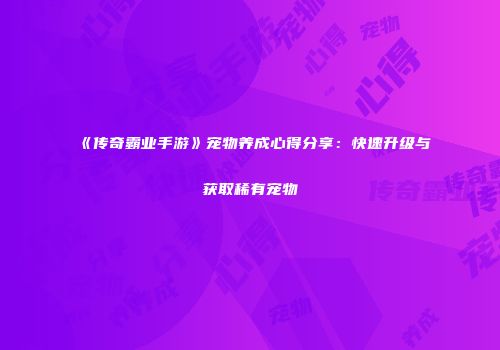 《传奇霸业手游》宠物养成心得分享：快速升级与获取稀有宠物