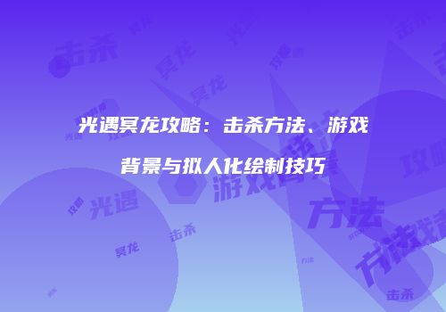 光遇冥龙攻略：击杀方法、游戏背景与拟人化绘制技巧