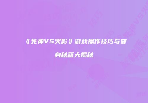 《死神VS火影》游戏操作技巧与变身秘籍大揭秘