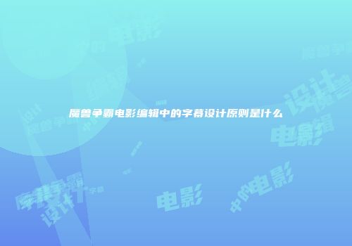 魔兽争霸电影编辑中的字幕设计原则是什么