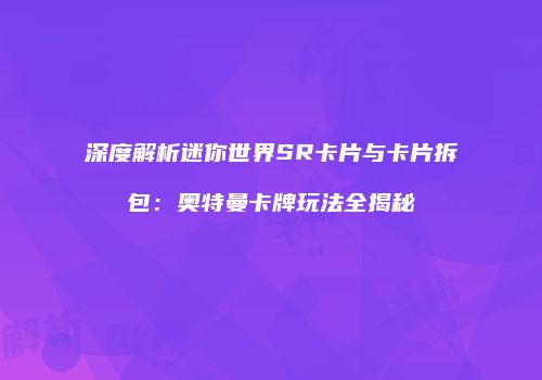 深度解析迷你世界SR卡片与卡片拆包：奥特曼卡牌玩法全揭秘