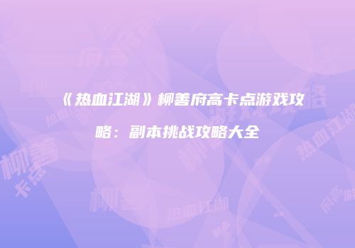 《热血江湖》柳善府高卡点游戏攻略：副本挑战攻略大全