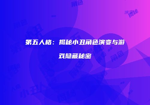 第五人格：揭秘小丑角色演变与游戏隐藏秘密