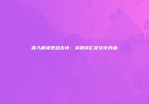深入解读逆战古诗：关键词汇及文化内涵