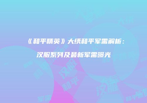 《和平精英》大绣和平军需解析：汉服系列及最新军需曝光