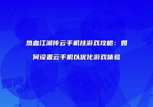 热血江湖传云手机挂游戏攻略：如何设置云手机以优化游戏体验