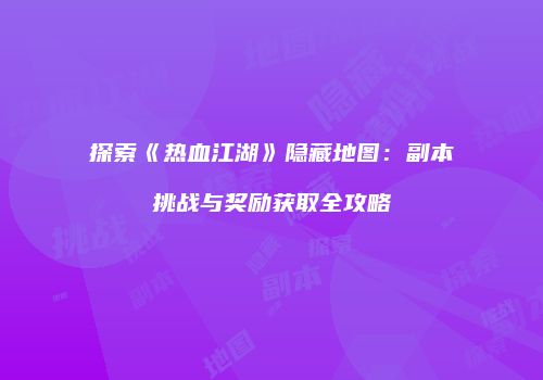 探索《热血江湖》隐藏地图：副本挑战与奖励获取全攻略